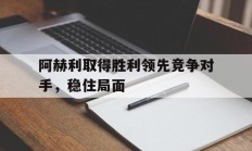 星空体育馆-包含阿赫利取得胜利领先竞争对手，稳住局面的词条