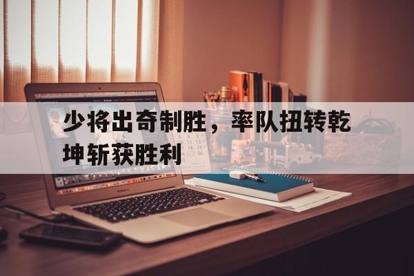少将出奇制胜，率队扭转乾坤斩获胜利的简单介绍